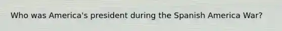 Who was America's president during the Spanish America War?