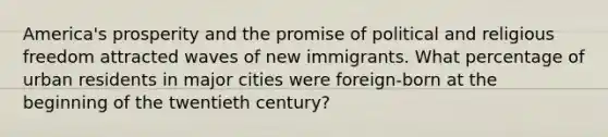 America's prosperity and the promise of political and religious freedom attracted waves of new immigrants. What percentage of urban residents in major cities were foreign-born at the beginning of the twentieth century?