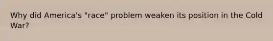 Why did America's "race" problem weaken its position in the Cold War?
