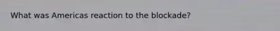 What was Americas reaction to the blockade?