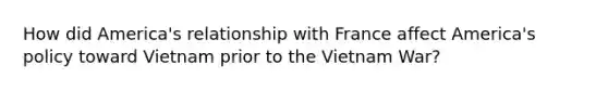 How did America's relationship with France affect America's policy toward Vietnam prior to the Vietnam War?