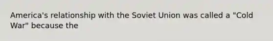 America's relationship with the Soviet Union was called a "Cold War" because the