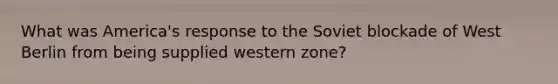 What was America's response to the Soviet blockade of West Berlin from being supplied western zone?