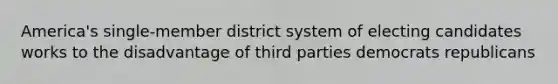 America's single-member district system of electing candidates works to the disadvantage of third parties democrats republicans