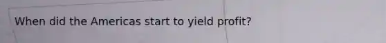 When did the Americas start to yield profit?