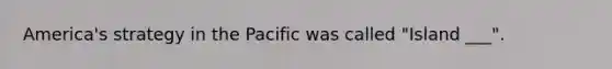 America's strategy in the Pacific was called "Island ___".