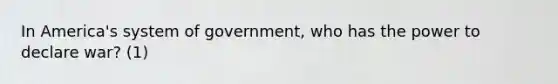 In America's system of government, who has the power to declare war? (1)