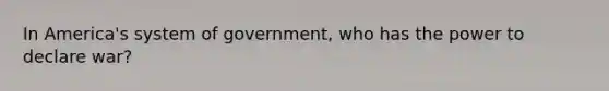 In America's system of government, who has the power to declare war?