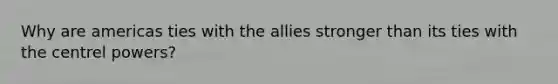 Why are americas ties with the allies stronger than its ties with the centrel powers?