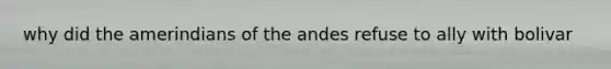 why did the amerindians of the andes refuse to ally with bolivar