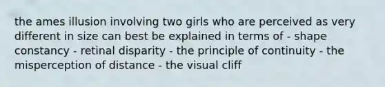 the ames illusion involving two girls who are perceived as very different in size can best be explained in terms of - shape constancy - retinal disparity - the principle of continuity - the misperception of distance - the visual cliff