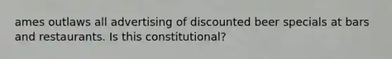 ames outlaws all advertising of discounted beer specials at bars and restaurants. Is this constitutional?