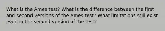 What is the Ames test? What is the difference between the first and second versions of the Ames test? What limitations still exist even in the second version of the test?