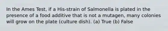 In the Ames Test, if a His-strain of Salmonella is plated in the presence of a food additive that is not a mutagen, many colonies will grow on the plate (culture dish). (a) True (b) False