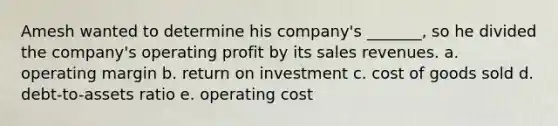 Amesh wanted to determine his company's _______, so he divided the company's operating profit by its sales revenues. a. operating margin b. return on investment c. cost of goods sold d. debt-to-assets ratio e. operating cost