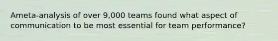 Ameta-analysis of over 9,000 teams found what aspect of communication to be most essential for team performance?