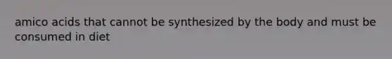 amico acids that cannot be synthesized by the body and must be consumed in diet