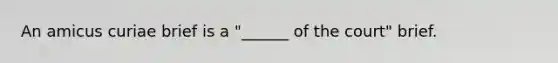 An amicus curiae brief is a "______ of the court" brief.