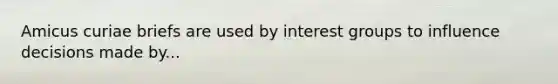 Amicus curiae briefs are used by interest groups to influence decisions made by...