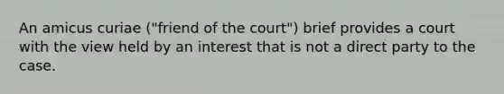 An amicus curiae ("friend of the court") brief provides a court with the view held by an interest that is not a direct party to the case.