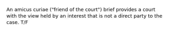 An amicus curiae ("friend of the court") brief provides a court with the view held by an interest that is not a direct party to the case. T/F