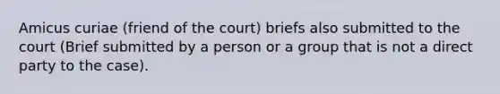 Amicus curiae (friend of the court) briefs also submitted to the court (Brief submitted by a person or a group that is not a direct party to the case).