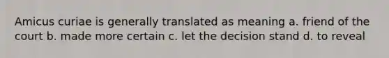 Amicus curiae is generally translated as meaning a. friend of the court b. made more certain c. let the decision stand d. to reveal