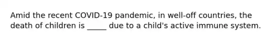 Amid the recent COVID-19 pandemic, in well-off countries, the death of children is _____ due to a child's active immune system.