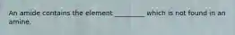 An amide contains the element _________ which is not found in an amine.