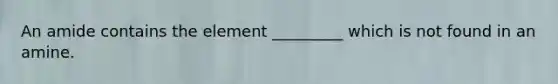 An amide contains the element _________ which is not found in an amine.