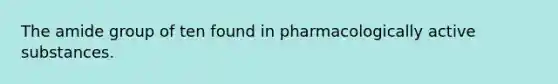 The amide group of ten found in pharmacologically active substances.