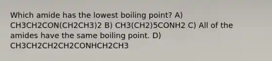 Which amide has the lowest boiling point? A) CH3CH2CON(CH2CH3)2 B) CH3(CH2)5CONH2 C) All of the amides have the same boiling point. D) CH3CH2CH2CH2CONHCH2CH3