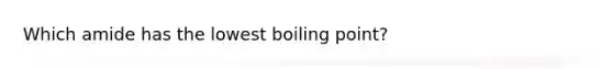 Which amide has the lowest boiling point?