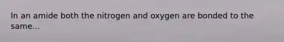 In an amide both the nitrogen and oxygen are bonded to the same...