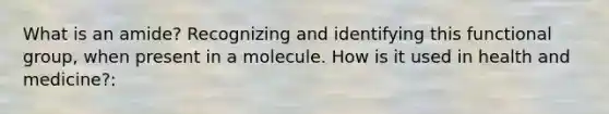 What is an amide? Recognizing and identifying this functional group, when present in a molecule. How is it used in health and medicine?: