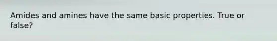 Amides and amines have the same basic properties. True or false?
