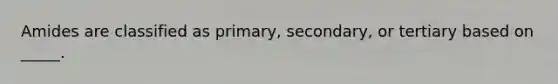 Amides are classified as primary, secondary, or tertiary based on _____.