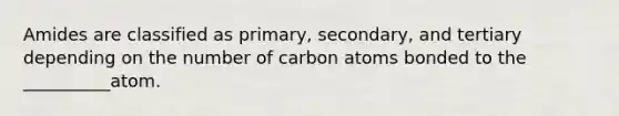 Amides are classified as primary, secondary, and tertiary depending on the number of carbon atoms bonded to the __________atom.