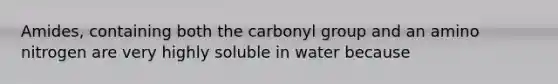 Amides, containing both the carbonyl group and an amino nitrogen are very highly soluble in water because