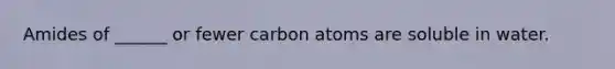 Amides of ______ or fewer carbon atoms are soluble in water.