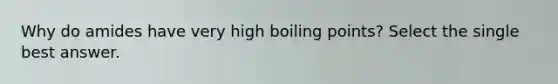 Why do amides have very high boiling points? Select the single best answer.