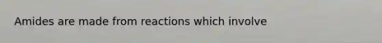 Amides are made from reactions which involve