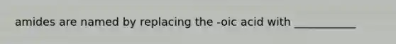 amides are named by replacing the -oic acid with ___________