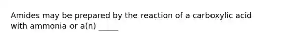 Amides may be prepared by the reaction of a carboxylic acid with ammonia or a(n) _____