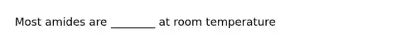 Most amides are ________ at room temperature