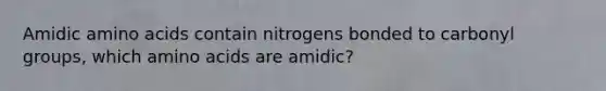 Amidic amino acids contain nitrogens bonded to carbonyl groups, which amino acids are amidic?