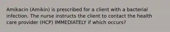 Amikacin (Amikin) is prescribed for a client with a bacterial infection. The nurse instructs the client to contact the health care provider (HCP) IMMEDIATELY if which occurs?