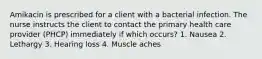 Amikacin is prescribed for a client with a bacterial infection. The nurse instructs the client to contact the primary health care provider (PHCP) immediately if which occurs? 1. Nausea 2. Lethargy 3. Hearing loss 4. Muscle aches