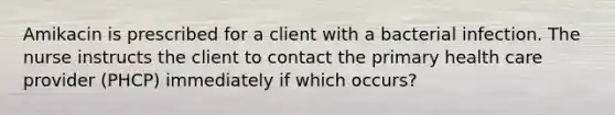 Amikacin is prescribed for a client with a bacterial infection. The nurse instructs the client to contact the primary health care provider (PHCP) immediately if which occurs?