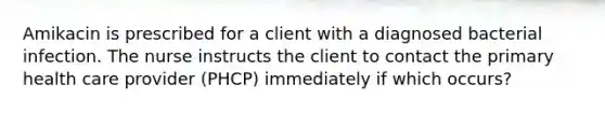 Amikacin is prescribed for a client with a diagnosed bacterial infection. The nurse instructs the client to contact the primary health care provider (PHCP) immediately if which occurs?